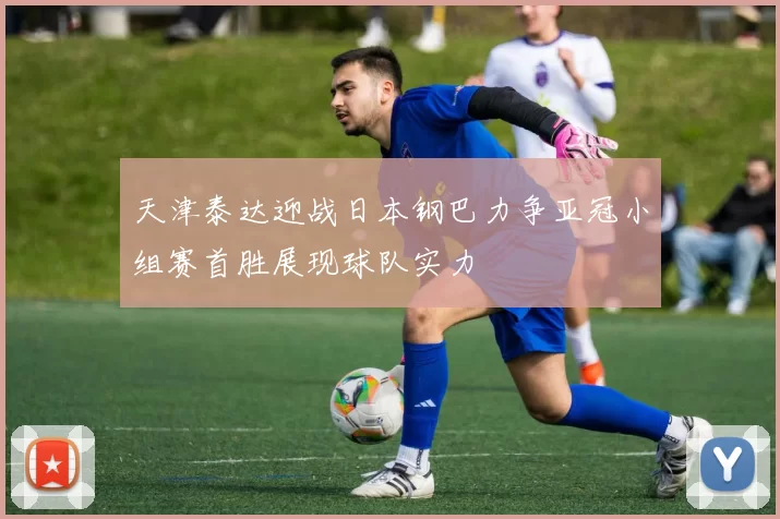 天津泰达迎战日本钢巴力争亚冠小组赛首胜展现球队实力