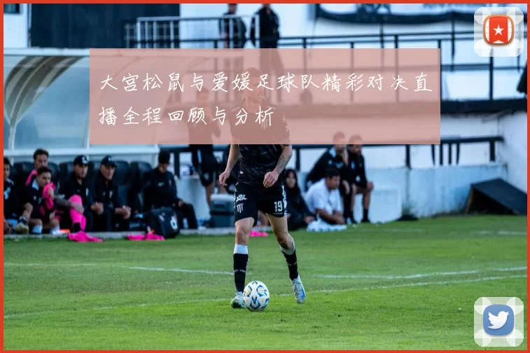 大宫松鼠与爱媛足球队精彩对决直播全程回顾与分析