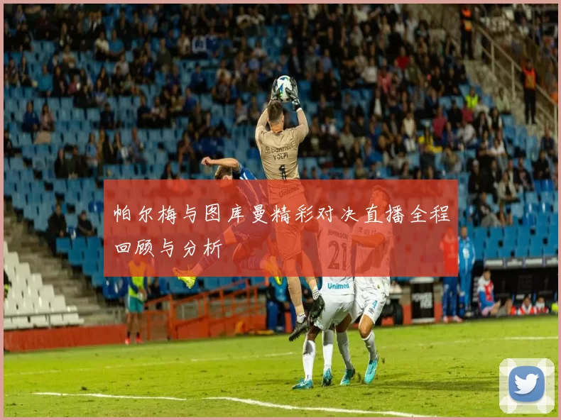 帕尔梅与图库曼精彩对决直播全程回顾与分析